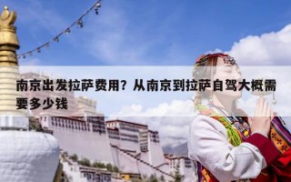南京出发拉萨费用？从南京到拉萨自驾大概需要多少钱
