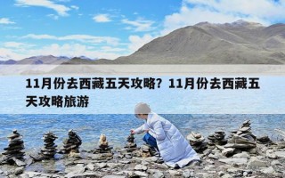 11月份去西藏五天攻略？11月份去西藏五天攻略旅游