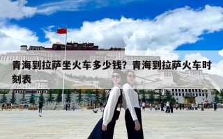 青海到拉萨坐火车多少钱？青海到拉萨火车时刻表