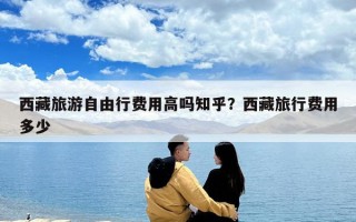 西藏旅游自由行费用高吗知乎？西藏旅行费用多少