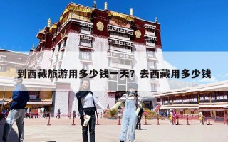 到西藏旅游用多少钱一天？去西藏用多少钱