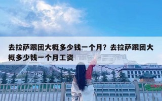 去拉萨跟团大概多少钱一个月？去拉萨跟团大概多少钱一个月工资