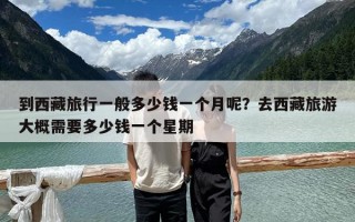 到西藏旅行一般多少钱一个月呢？去西藏旅游大概需要多少钱一个星期