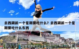 去西藏前一个星期要吃什么？去西藏前一个星期要吃什么东西