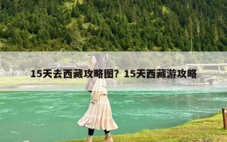 15天去西藏攻略图？15天西藏游攻略