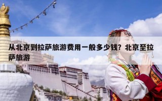 从北京到拉萨旅游费用一般多少钱？北京至拉萨旅游