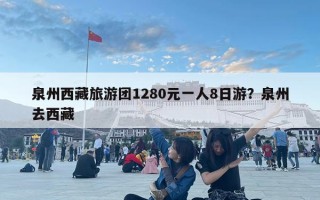 泉州西藏旅游团1280元一人8日游？泉州去西藏