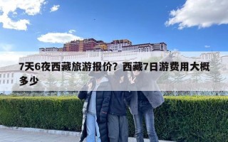 7天6夜西藏旅游报价？西藏7日游费用大概多少
