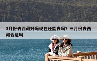 3月份去西藏好吗现在还能去吗？三月份去西藏合适吗