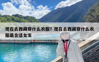 现在去西藏穿什么衣服？现在去西藏穿什么衣服最合适女生