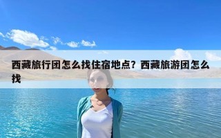 西藏旅行团怎么找住宿地点？西藏旅游团怎么找