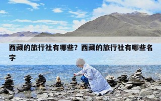 西藏的旅行社有哪些？西藏的旅行社有哪些名字