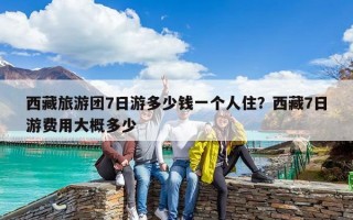 西藏旅游团7日游多少钱一个人住？西藏7日游费用大概多少
