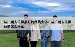 从广州去拉萨最好的路线安排？从广州去拉萨旅游怎么坐车