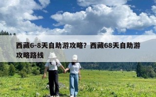 西藏6-8天自助游攻略？西藏68天自助游攻略路线