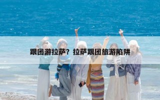 跟团游拉萨？拉萨跟团旅游陷阱