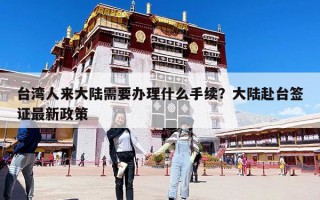 台湾人来大陆需要办理什么手续？大陆赴台签证最新政策