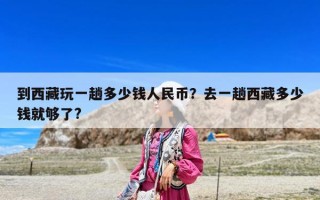 到西藏玩一趟多少钱人民币？去一趟西藏多少钱就够了?