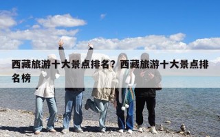 西藏旅游十大景点排名？西藏旅游十大景点排名榜