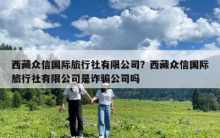 西藏众信国际旅行社有限公司？西藏众信国际旅行社有限公司是诈骗公司吗