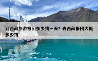 到西藏旅游报团多少钱一天？去西藏报团大概多少钱