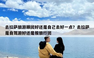 去拉萨旅游跟团好还是自己去好一点？去拉萨是自驾游好还是报旅行团