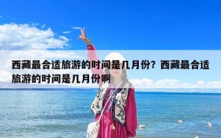 西藏最合适旅游的时间是几月份？西藏最合适旅游的时间是几月份啊