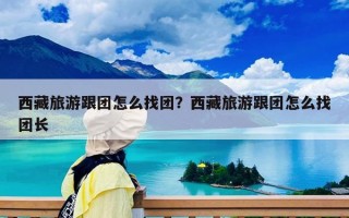 西藏旅游跟团怎么找团？西藏旅游跟团怎么找团长