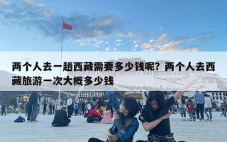 两个人去一趟西藏需要多少钱呢？两个人去西藏旅游一次大概多少钱