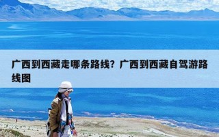 广西到西藏走哪条路线？广西到西藏自驾游路线图