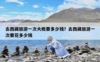 去西藏旅游一次大概要多少钱？去西藏旅游一次要花多少钱