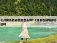 七月份去西藏旅游怎么样？7月去西藏旅游合适吗