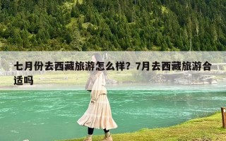 七月份去西藏旅游怎么样？7月去西藏旅游合适吗