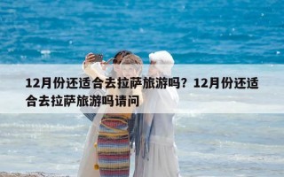 12月份还适合去拉萨旅游吗？12月份还适合去拉萨旅游吗请问