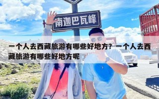 一个人去西藏旅游有哪些好地方？一个人去西藏旅游有哪些好地方呢