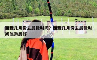 西藏几月份去最佳时间？西藏几月份去最佳时间旅游最好