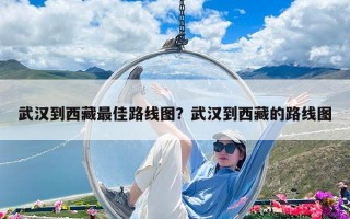 武汉到西藏最佳路线图？武汉到西藏的路线图