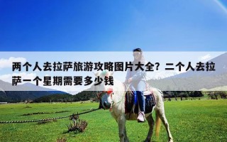 两个人去拉萨旅游攻略图片大全？二个人去拉萨一个星期需要多少钱