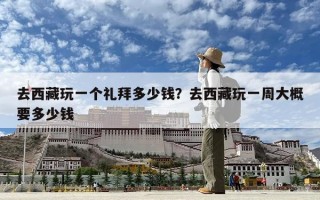 去西藏玩一个礼拜多少钱？去西藏玩一周大概要多少钱
