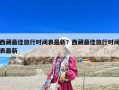 西藏最佳旅行时间表最新？西藏最佳旅行时间表最新
