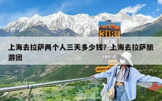 上海去拉萨两个人三天多少钱？上海去拉萨旅游团