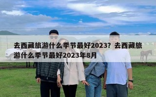 去西藏旅游什么季节最好2023？去西藏旅游什么季节最好2023年8月