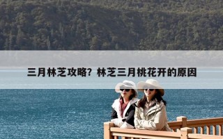 三月林芝攻略？林芝三月桃花开的原因