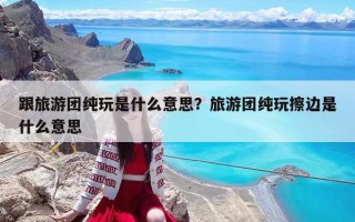 跟旅游团纯玩是什么意思？旅游团纯玩擦边是什么意思