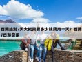 西藏旅游7天大概需要多少钱费用一天？西藏7日游费用