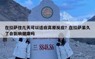 在拉萨住几天可以适应高原反应？在拉萨呆久了会影响健康吗
