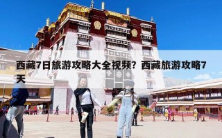 西藏7日旅游攻略大全视频？西藏旅游攻略7天