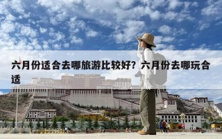 六月份适合去哪旅游比较好？六月份去哪玩合适