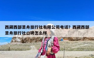 西藏西部圣舟旅行社有限公司电话？西藏西部圣舟旅行社口碑怎么样