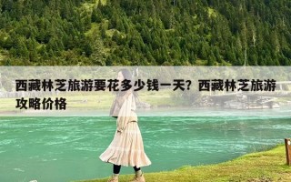 西藏林芝旅游要花多少钱一天？西藏林芝旅游攻略价格